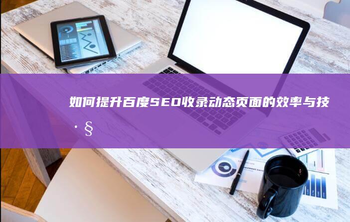 如何提升百度SEO收录动态页面的效率与技巧