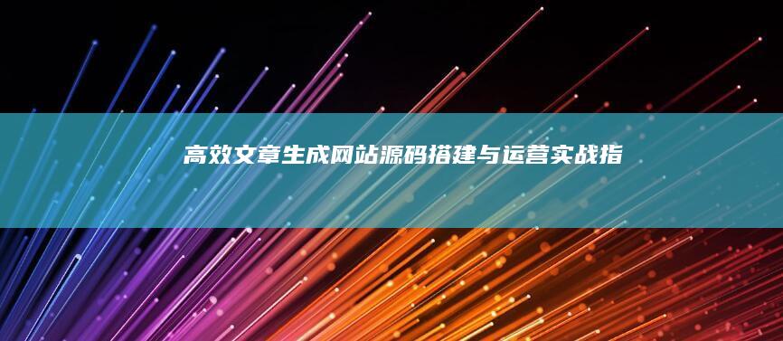 高效文章生成网站源码搭建与运营实战指南