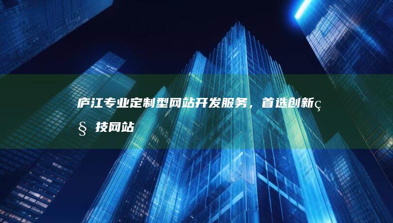 庐江专业定制型网站开发服务，首选创新科技网站制作公司