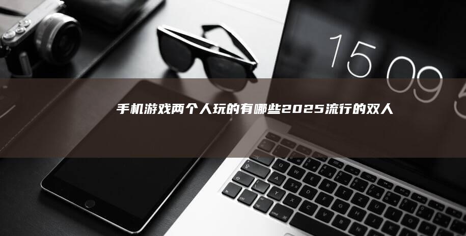 手机游戏两个人玩的有哪些2025-流行的双人游戏合集-手机游戏两个人玩的有哪些2025-流行的双人游戏合集两人游戏手机游戏